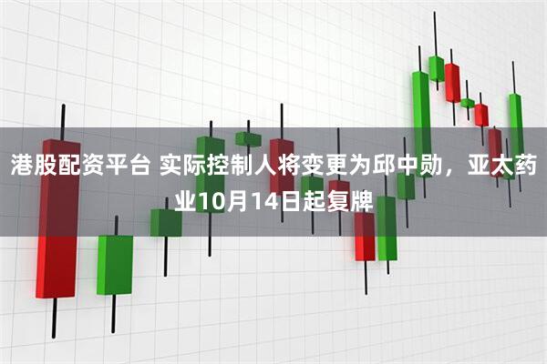 港股配资平台 实际控制人将变更为邱中勋,亚太药业10月14日起复牌