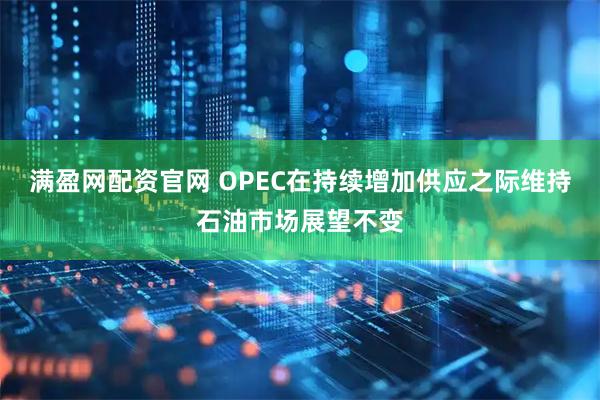 满盈网配资官网 OPEC在持续增加供应之际维持石油市场展望不变