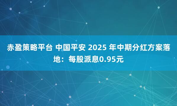 赤盈策略平台 中国平安 2025 年中期分红方案落地：每股派息0.95元