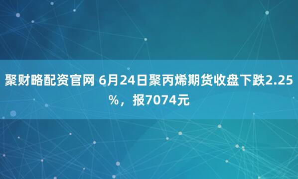 聚财略配资官网 6月24日聚丙烯期货收盘下跌2.25%,报7074元