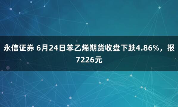 永信证券 6月24日苯乙烯期货收盘下跌4.86%,报7226元