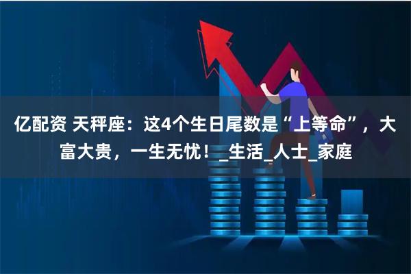 亿配资 天秤座:这4个生日尾数是“上等命”,大富大贵,一生无忧!_生活_人士_家庭