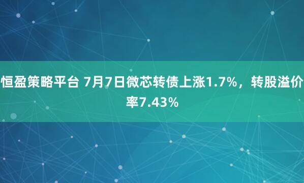 恒盈策略平台 7月7日微芯转债上涨1.7%，转股溢价率7.43%
