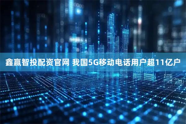 鑫赢智投配资官网 我国5G移动电话用户超11亿户