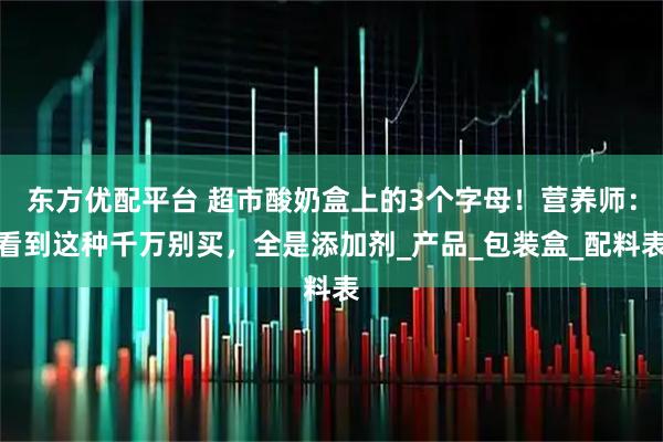 东方优配平台 超市酸奶盒上的3个字母!营养师:看到这种千万别买,全是添加剂_产品_包装盒_配料表
