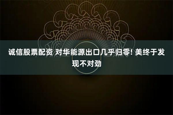 诚信股票配资 对华能源出口几乎归零! 美终于发现不对劲