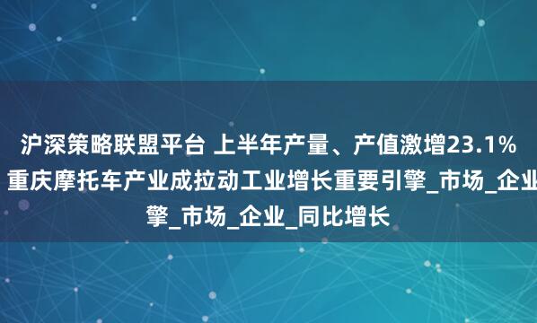 沪深策略联盟平台 上半年产量、产值激增23.1%、27.9%!重庆摩托车产业成拉动工业增长重要引擎_市场_企业_同比增长
