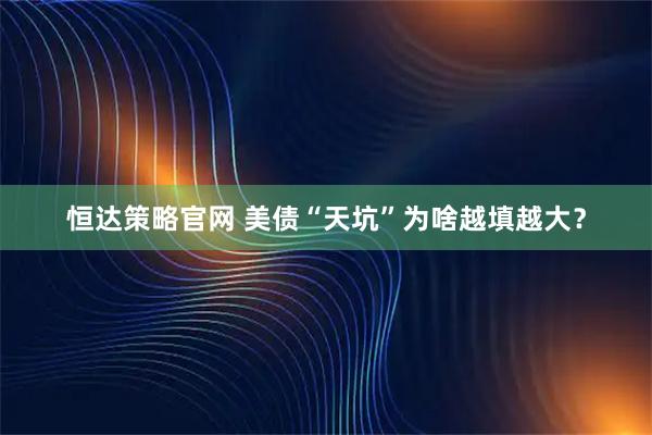 恒达策略官网 美债“天坑”为啥越填越大？