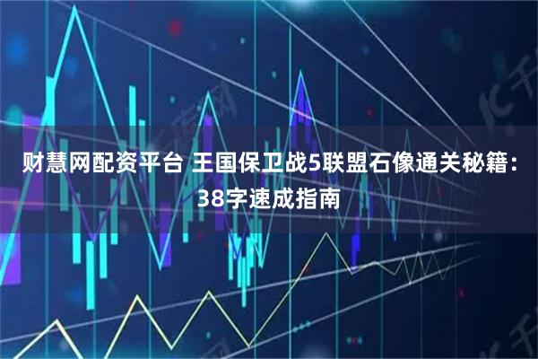 财慧网配资平台 王国保卫战5联盟石像通关秘籍：38字速成指南