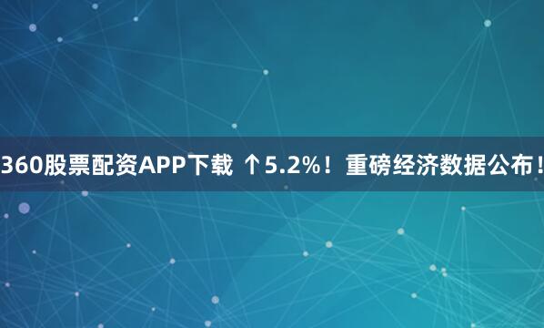 360股票配资APP下载 ↑5.2%!重磅经济数据公布!