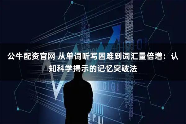 公牛配资官网 从单词听写困难到词汇量倍增:认知科学揭示的记忆突破法