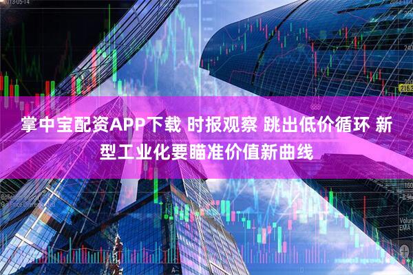 掌中宝配资APP下载 时报观察 跳出低价循环 新型工业化要瞄准价值新曲线