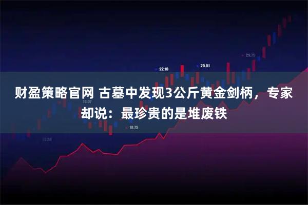 财盈策略官网 古墓中发现3公斤黄金剑柄，专家却说：最珍贵的是堆废铁