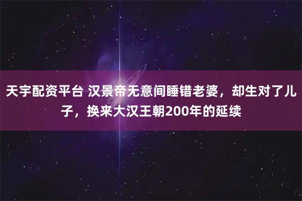 天宇配资平台 汉景帝无意间睡错老婆,却生对了儿子,换来大汉王朝200年的延续