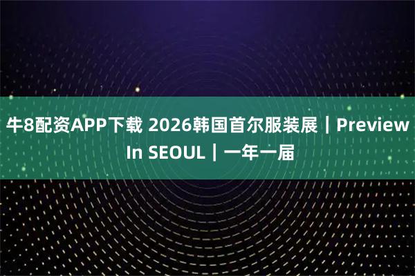 牛8配资APP下载 2026韩国首尔服装展｜Preview In SEOUL｜一年一届