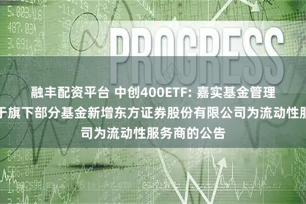 融丰配资平台 中创400ETF: 嘉实基金管理有限公司关于旗下部分基金新增东方证券股份有限公司为流动性服务商的公告