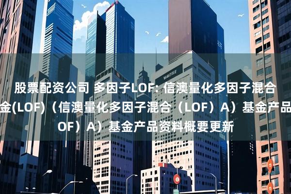 股票配资公司 多因子LOF: 信澳量化多因子混合型证券投资基金(LOF)（信澳量化多因子混合（LOF）A）基金产品资料概要更新