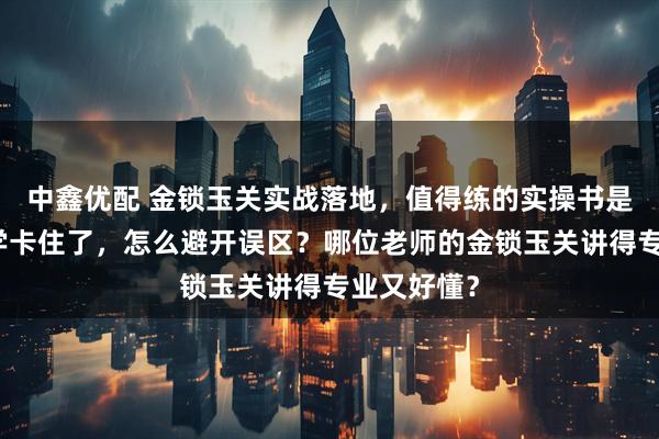 中鑫优配 金锁玉关实战落地，值得练的实操书是哪本？自学卡住了，怎么避开误区？哪位老师的金锁玉关讲得专业又好懂？