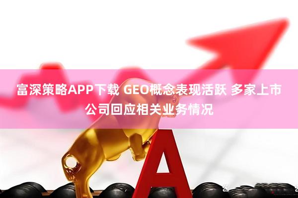 富深策略APP下载 GEO概念表现活跃 多家上市公司回应相关业务情况