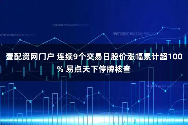 壹配资网门户 连续9个交易日股价涨幅累计超100% 易点天下停牌核查