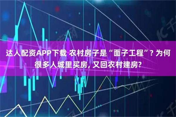 达人配资APP下载 农村房子是“面子工程”? 为何很多人城里买房, 又回农村建房?