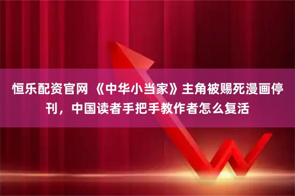 恒乐配资官网 《中华小当家》主角被赐死漫画停刊，中国读者手把手教作者怎么复活