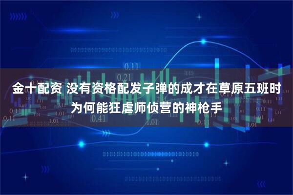 金十配资 没有资格配发子弹的成才在草原五班时为何能狂虐师侦营的神枪手