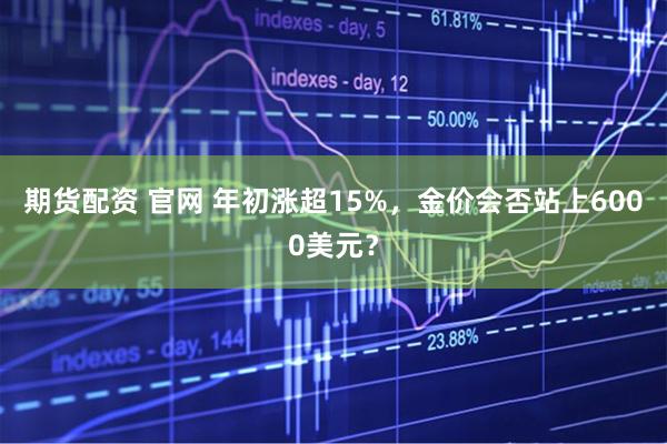 期货配资 官网 年初涨超15%，金价会否站上6000美元？