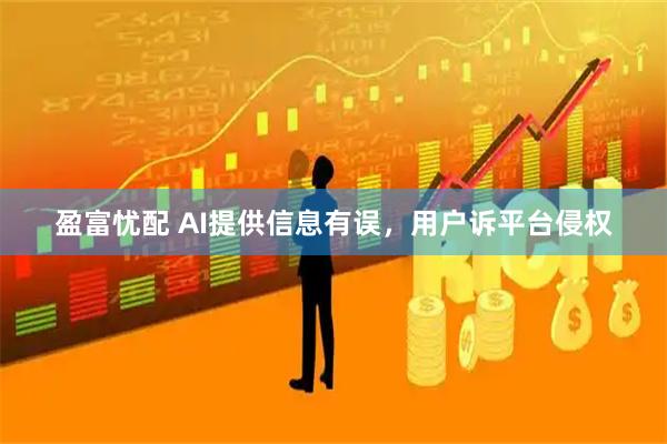 盈富忧配 AI提供信息有误，用户诉平台侵权