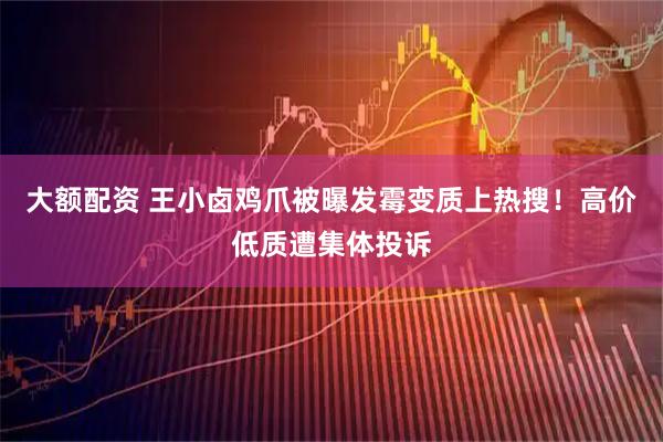 大额配资 王小卤鸡爪被曝发霉变质上热搜！高价低质遭集体投诉