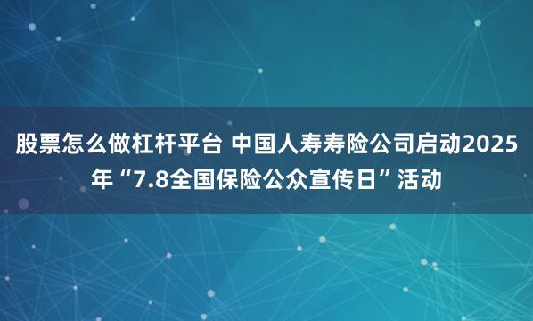股票怎么做杠杆平台 中国人寿寿险公司启动2025年“7.8全国保险公众宣传日”活动