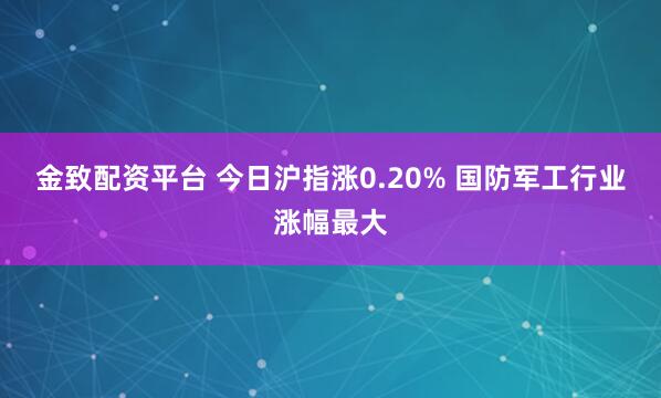 金致配资平台 今日沪指涨0.20% 国防军工行业涨幅最大