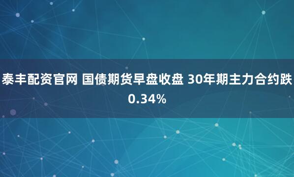 泰丰配资官网 国债期货早盘收盘 30年期主力合约跌0.34%