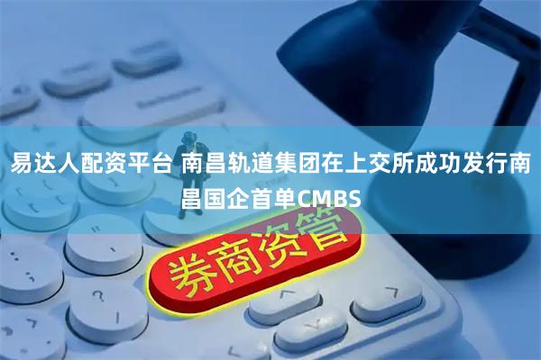 易达人配资平台 南昌轨道集团在上交所成功发行南昌国企首单CMBS