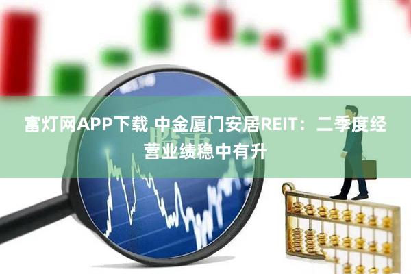 富灯网APP下载 中金厦门安居REIT：二季度经营业绩稳中有升