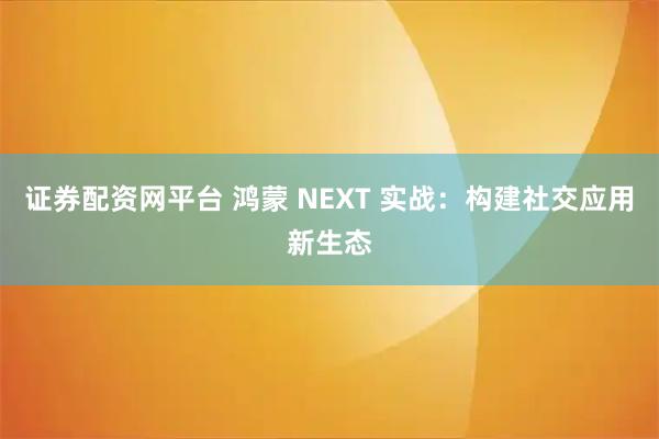 证券配资网平台 鸿蒙 NEXT 实战：构建社交应用新生态