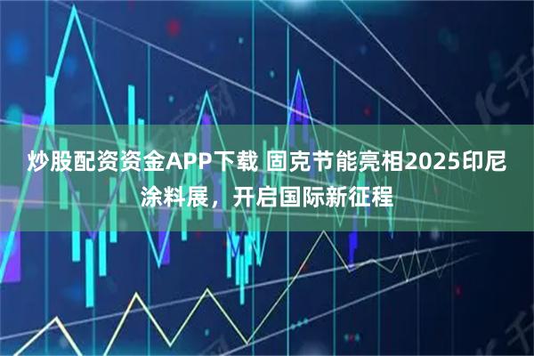 炒股配资资金APP下载 固克节能亮相2025印尼涂料展，开启国际新征程