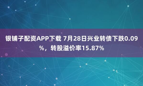 银铺子配资APP下载 7月28日兴业转债下跌0.09%，转股溢价率15.87%