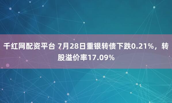 千红网配资平台 7月28日重银转债下跌0.21%，转股溢价率17.09%