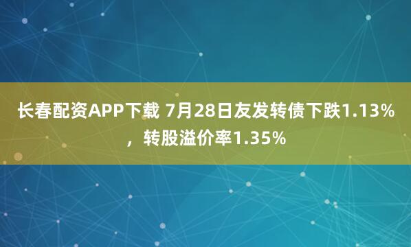 长春配资APP下载 7月28日友发转债下跌1.13%，转股溢价率1.35%