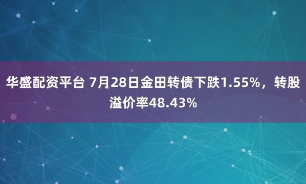 华盛配资平台 7月28日金田转债下跌1.55%，转股溢价率48.43%