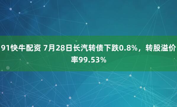 91快牛配资 7月28日长汽转债下跌0.8%，转股溢价率99.53%