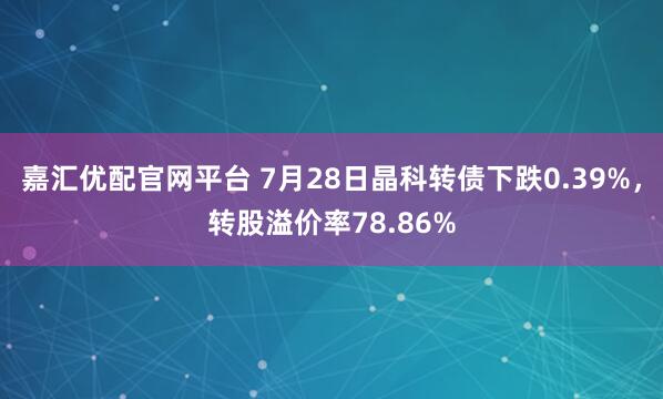 嘉汇优配官网平台 7月28日晶科转债下跌0.39%，转股溢价率78.86%