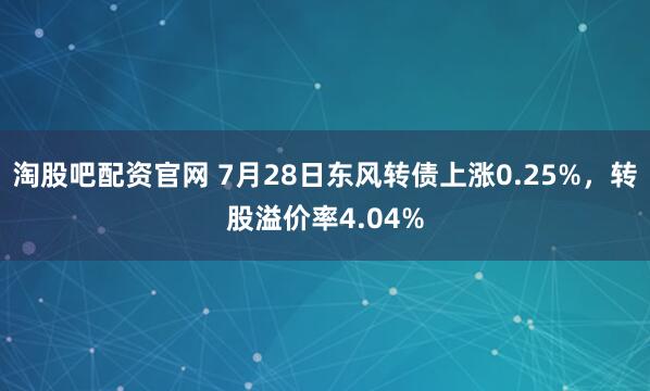 淘股吧配资官网 7月28日东风转债上涨0.25%，转股溢价率4.04%