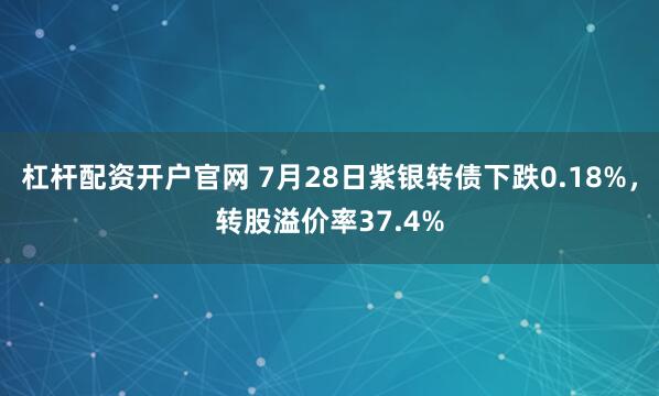 杠杆配资开户官网 7月28日紫银转债下跌0.18%，转股溢价率37.4%