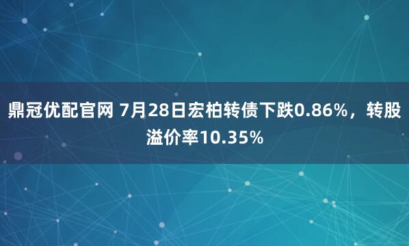 鼎冠优配官网 7月28日宏柏转债下跌0.86%，转股溢价率10.35%