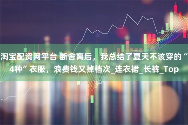 淘宝配资网平台 断舍离后，我总结了夏天不该穿的“4种”衣服，浪费钱又掉档次_连衣裙_长裤_Top