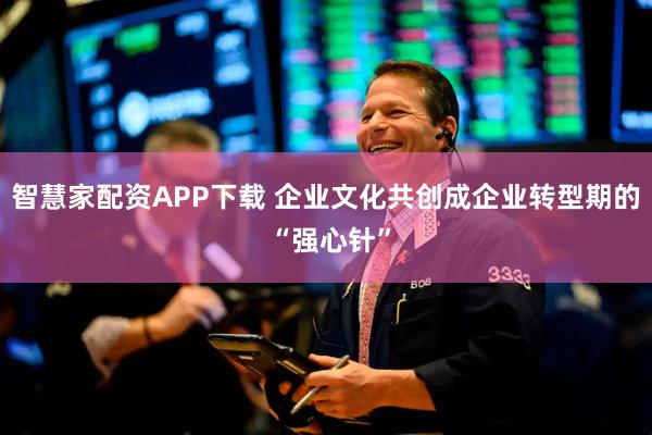 智慧家配资APP下载 企业文化共创成企业转型期的 “强心针”