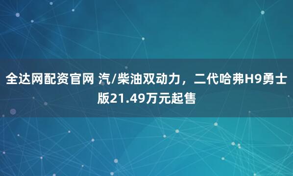 全达网配资官网 汽/柴油双动力，二代哈弗H9勇士版21.49万元起售