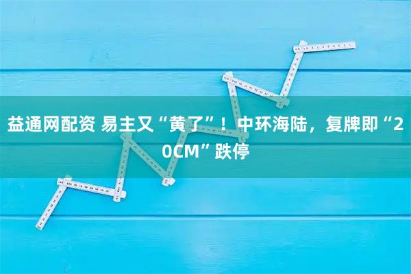 益通网配资 易主又“黄了”！中环海陆，复牌即“20CM”跌停